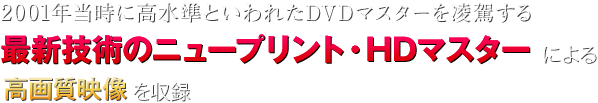 2001年当時に高水準といわれたDVDマスターを凌駕する 最新技術のニュープリント・HDマスターによる高画質映像を収録